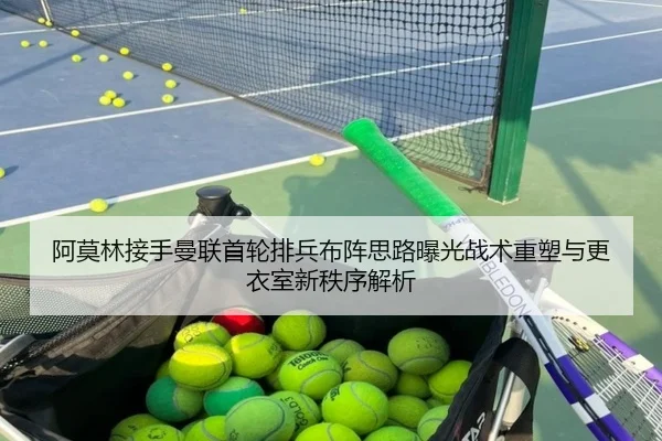 阿莫林接手曼联首轮排兵布阵思路曝光战术重塑与更衣室新秩序解析