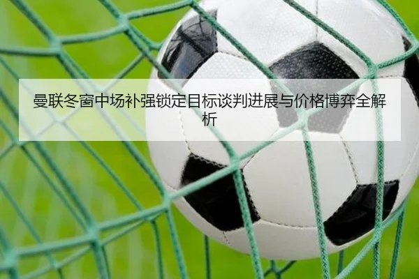 曼联冬窗中场补强锁定目标谈判进展与价格博弈全解析